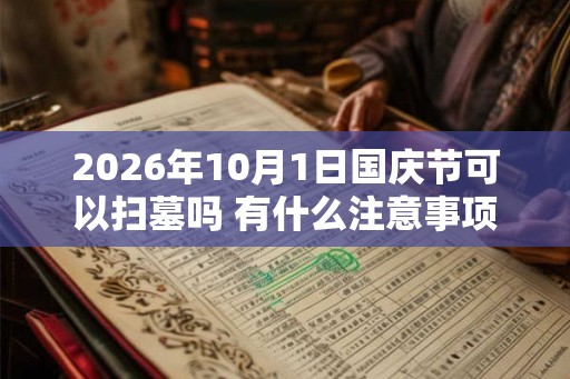 2026年10月1日国庆节可以扫墓吗 有什么注意事项