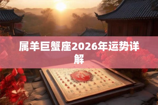 属羊巨蟹座2026年运势详解 属羊巨蟹座2026年运势详解