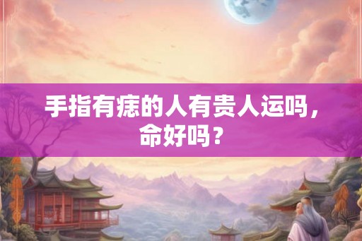 手指有痣的人有贵人运吗,命好吗? 手指有痣的人有贵人运吗,命好吗?
