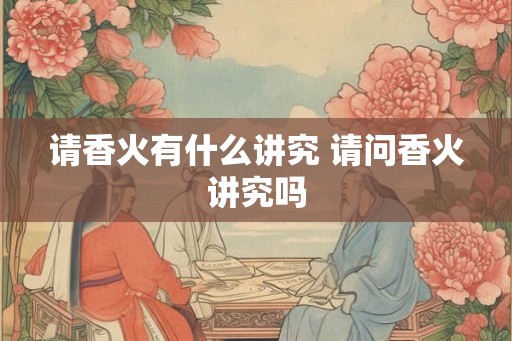 请香火有什么讲究 请问香火讲究吗