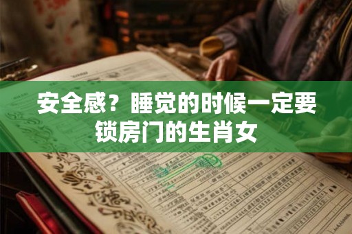 安全感？睡觉的时候一定要锁房门的生肖女