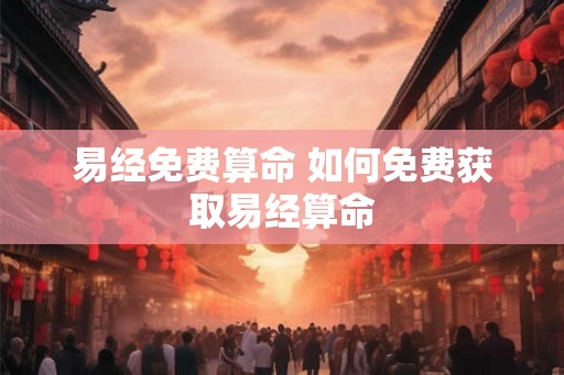 易经免费算命 如何免费获取易经算命 易经免费算命 如何免费获取易经算命