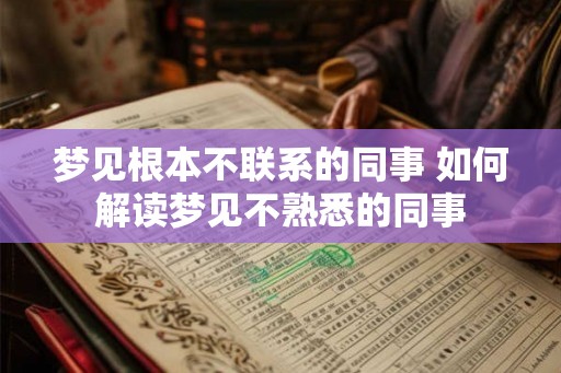 梦见根本不联系的同事 如何解读梦见不熟悉的同事 梦见根本不联系的同事 如何解读梦见不熟悉的同事