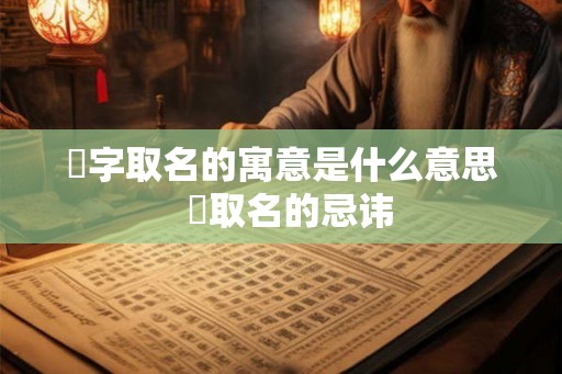 喆字取名的寓意是什么意思 喆取名的忌讳 喆字取名的寓意是什么意思 喆取名的忌讳