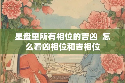 星盘里所有相位的吉凶  怎么看凶相位和吉相位