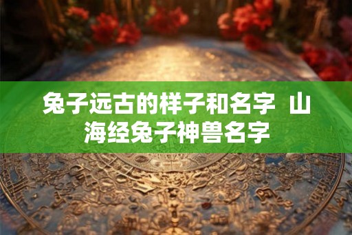 兔子远古的样子和名字  山海经兔子神兽名字
