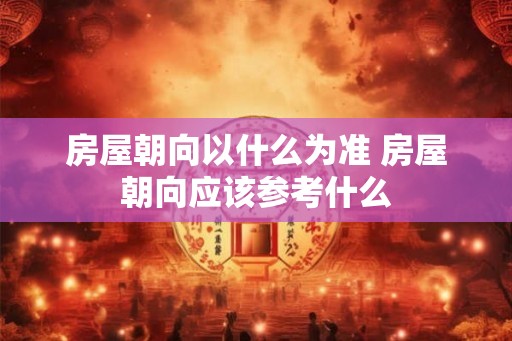 房屋朝向以什么为准 房屋朝向应该参考什么
