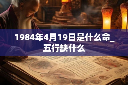 1984年4月19日是什么命_五行缺什么 1984年4月19日是什么命_五行缺什么