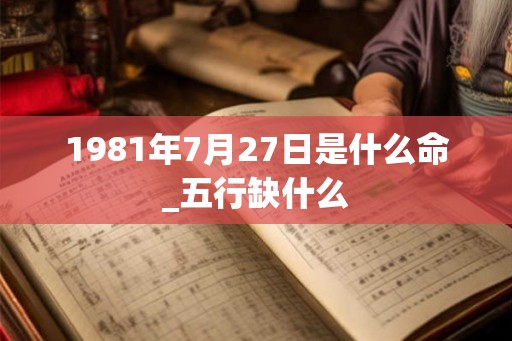 1981年7月27日是什么命_五行缺什么
