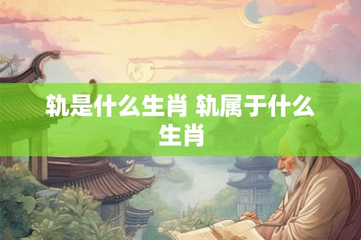 轨是什么生肖 轨属于什么生肖
