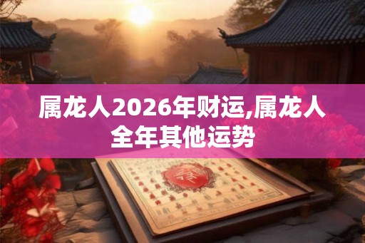 属龙人2026年财运,属龙人全年其他运势