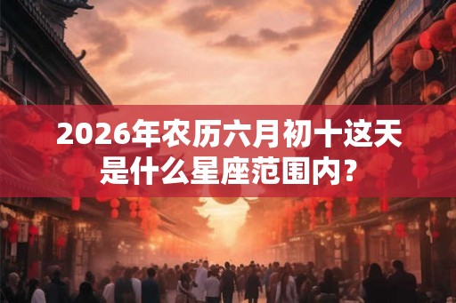 2026年农历六月初十这天是什么星座范围内？