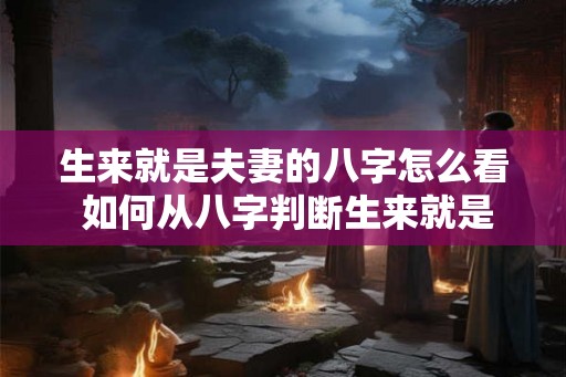 生来就是夫妻的八字怎么看 如何从八字判断生来就是夫妻