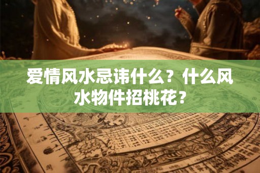 爱情风水忌讳什么？什么风水物件招桃花？