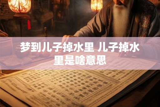 梦到儿子掉水里 儿子掉水里是啥意思