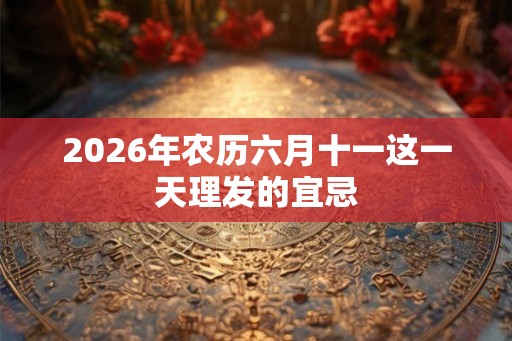 2026年农历六月十一这一天理发的宜忌