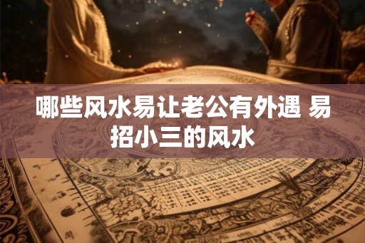 哪些风水易让老公有外遇 易招小三的风水 哪些风水易让老公有外遇 易招小三的风水