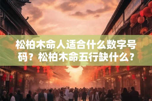 松柏木命人适合什么数字号码？松柏木命五行缺什么？