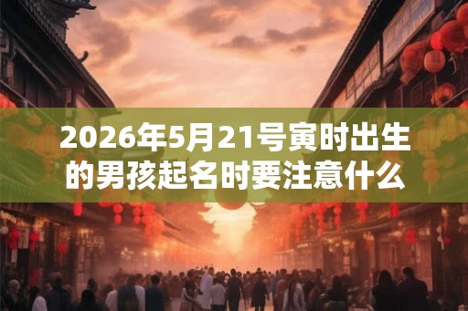 2026年5月21号寅时出生的男孩起名时要注意什么 2026年5月21号寅时出生的男孩起名时要注意什么