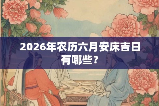 2026年农历六月安床吉日有哪些？