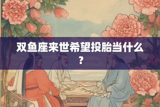 双鱼座来世希望投胎当什么？