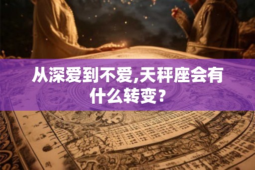从深爱到不爱,天秤座会有什么转变？