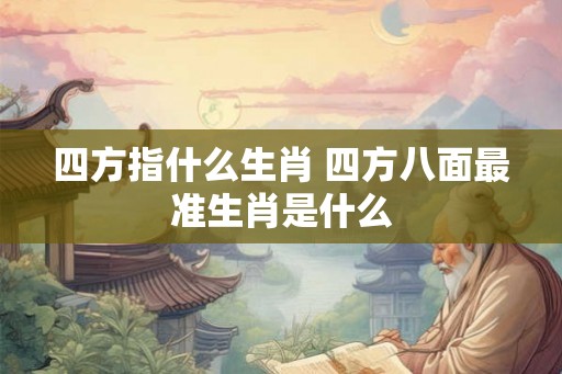 四方指什么生肖 四方八面最准生肖是什么 四方指什么生肖 四方八面最准生肖是什么