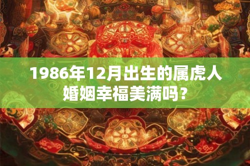 1986年12月出生的属虎人婚姻幸福美满吗？