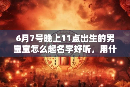 6月7号晚上11点出生的男宝宝怎么起名字好听，用什么字好