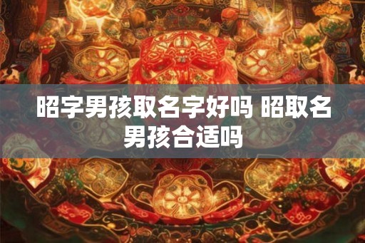 昭字男孩取名字好吗 昭取名男孩合适吗