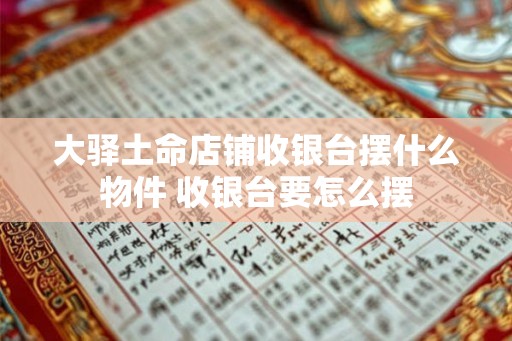 大驿土命店铺收银台摆什么物件 收银台要怎么摆