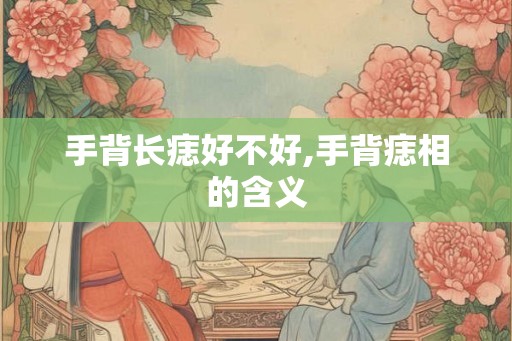 手背长痣好不好,手背痣相的含义 手背长痣好不好,手背痣相的含义