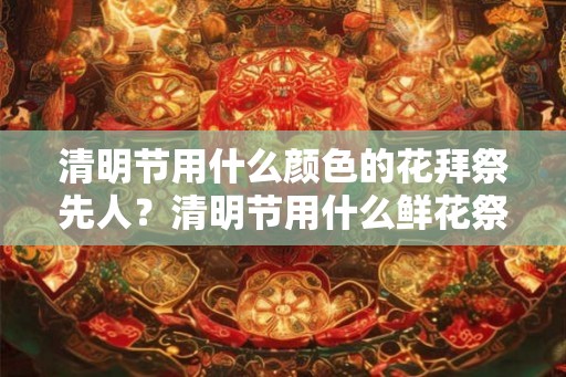清明节用什么颜色的花拜祭先人？清明节用什么鲜花祭拜祖先？
