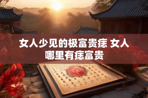 女人少见的极富贵痣 女人哪里有痣富贵