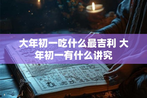 大年初一吃什么最吉利 大年初一有什么讲究
