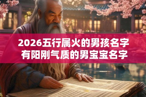 2026五行属火的男孩名字 有阳刚气质的男宝宝名字 2026五行属火的男孩名字 有阳刚气质的男宝宝名字