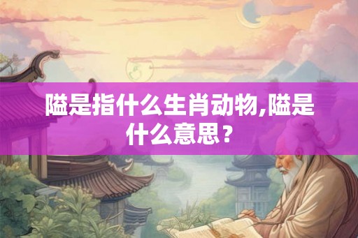 隘是指什么生肖动物,隘是什么意思？