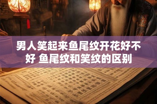 男人笑起来鱼尾纹开花好不好 鱼尾纹和笑纹的区别 男人笑起来鱼尾纹开花好不好 鱼尾纹和笑纹的区别