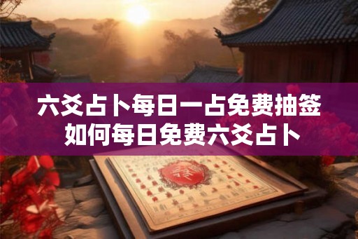 六爻占卜每日一占免费抽签 如何每日免费六爻占卜