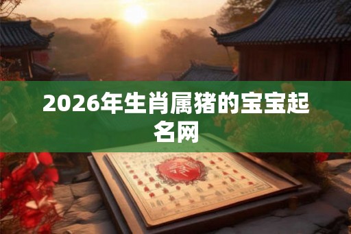 2026年生肖属猪的宝宝起名网
