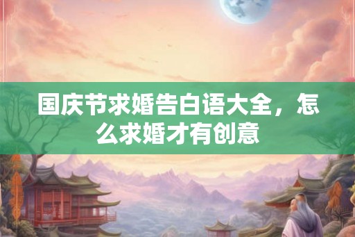 国庆节求婚告白语大全，怎么求婚才有创意