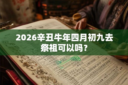 2026辛丑牛年四月初九去祭祖可以吗？