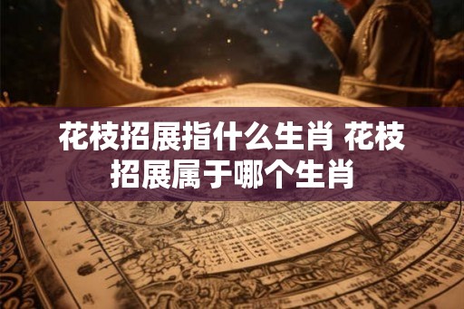 花枝招展指什么生肖 花枝招展属于哪个生肖
