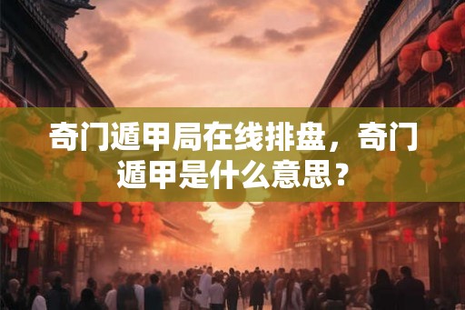 奇门遁甲局在线排盘，奇门遁甲是什么意思？