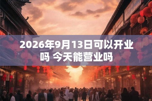 2026年9月13日可以开业吗 今天能营业吗
