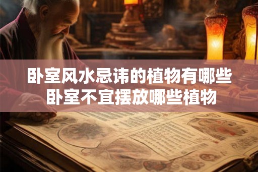 卧室风水忌讳的植物有哪些 卧室不宜摆放哪些植物