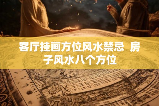 客厅挂画方位风水禁忌  房子风水八个方位