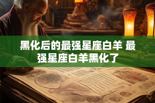 黑化后的最强星座白羊 最强星座白羊黑化了