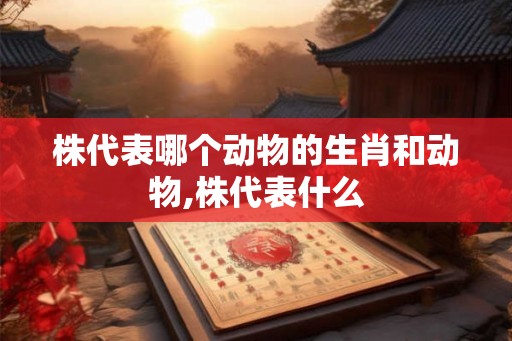 株代表哪个动物的生肖和动物,株代表什么