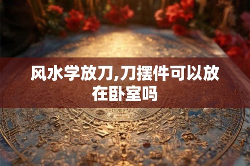 风水学放刀,刀摆件可以放在卧室吗